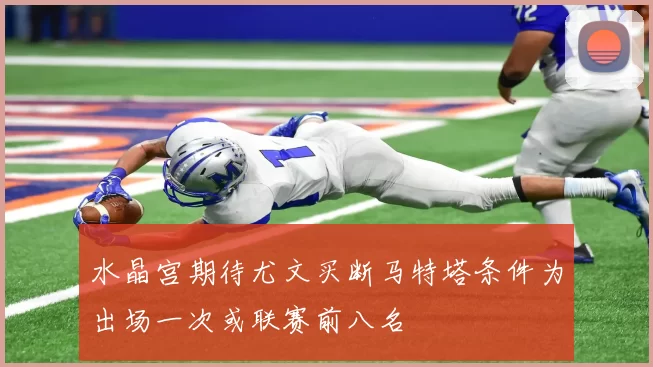 水晶宫期待尤文买断马特塔条件为出场一次或联赛前八名