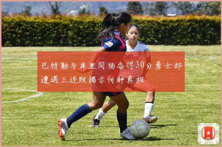 巴特勒与库里同场各得30分勇士却遭遇三连败揭示何种真相