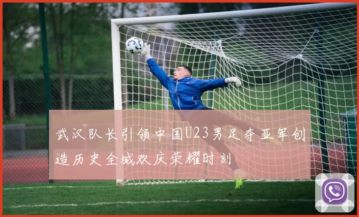 武汉队长引领中国U23男足夺亚军创造历史全城欢庆荣耀时刻