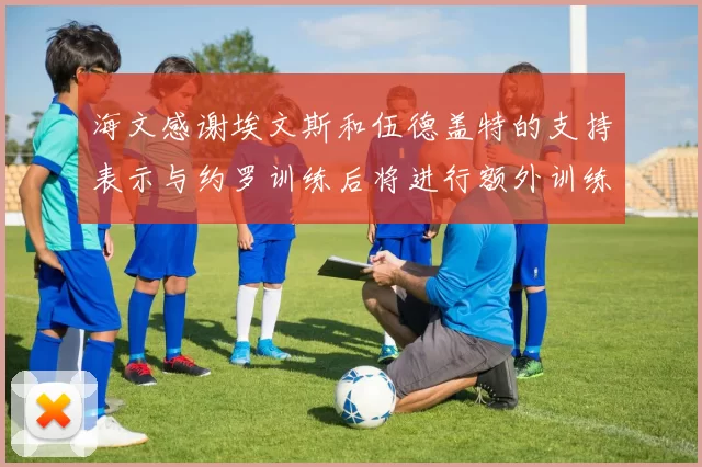 海文感谢埃文斯和伍德盖特的支持表示与约罗训练后将进行额外训练
