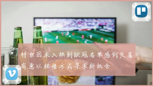 特尔因未入热刺欧冠名单感到失落有意以租借方式寻求新机会