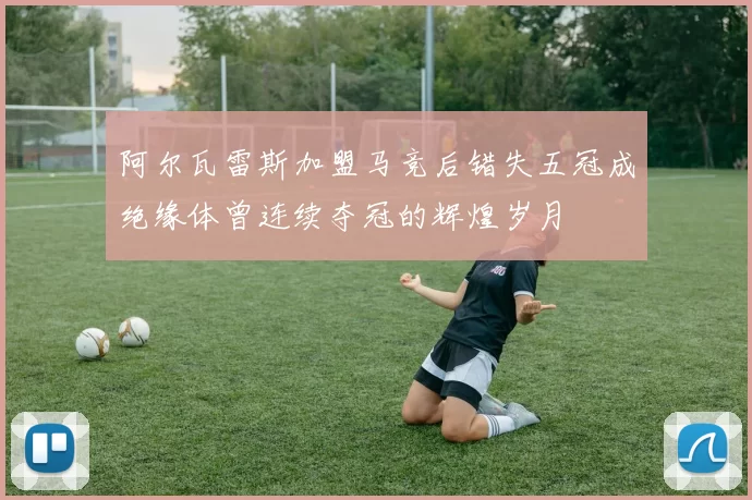 阿尔瓦雷斯加盟马竞后错失五冠成绝缘体曾连续夺冠的辉煌岁月