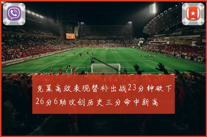 克莱高效表现替补出战23分钟砍下26分6助攻创历史三分命中新高