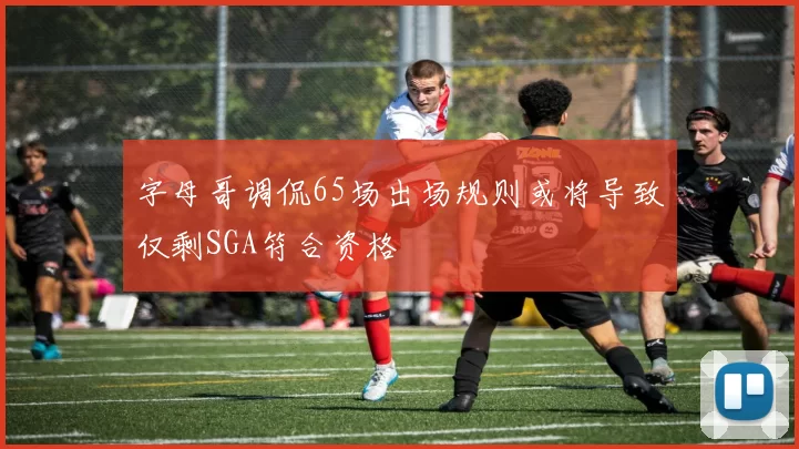 字母哥调侃65场出场规则或将导致仅剩SGA符合资格