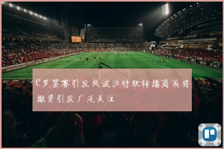 C罗罢赛引发风波沙特联转播商或将撤资引发广泛关注