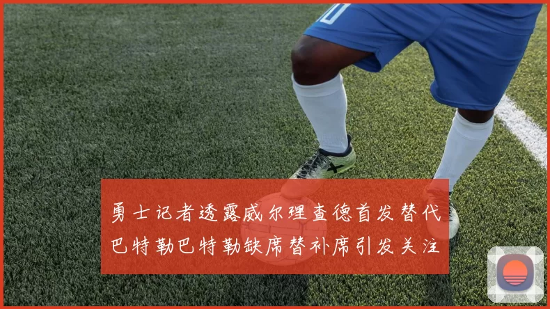 勇士记者透露威尔理查德首发替代巴特勒巴特勒缺席替补席引发关注