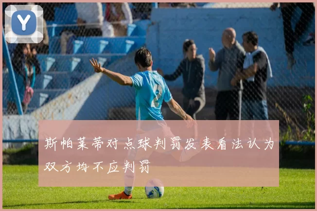斯帕莱蒂对点球判罚发表看法认为双方均不应判罚