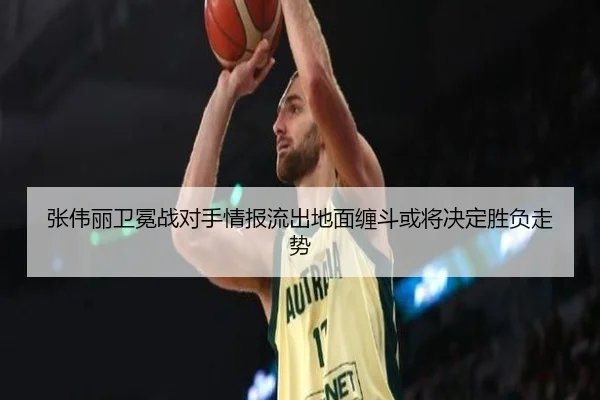 张伟丽卫冕战对手情报流出地面缠斗或将决定胜负走势
